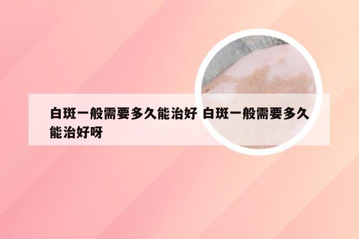 白斑一般需要多久能治好 白斑一般需要多久能治好呀