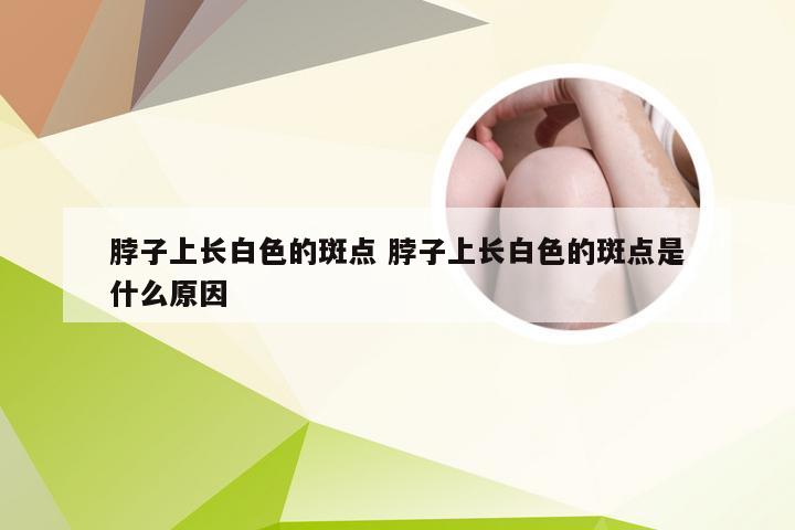 脖子上长白色的斑点 脖子上长白色的斑点是什么原因