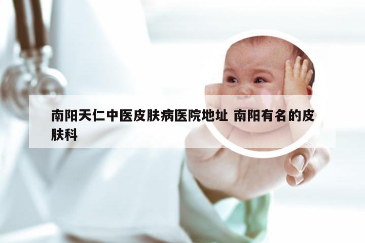 南阳天仁中医皮肤病医院地址 南阳有名的皮肤科