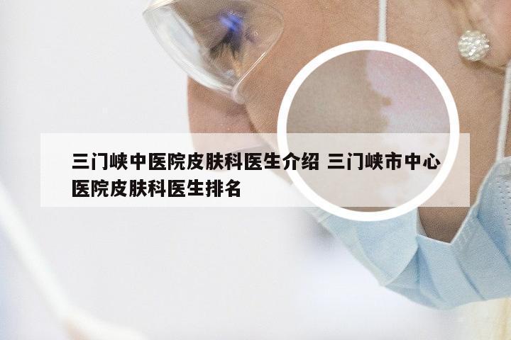 三门峡中医院皮肤科医生介绍 三门峡市中心医院皮肤科医生排名