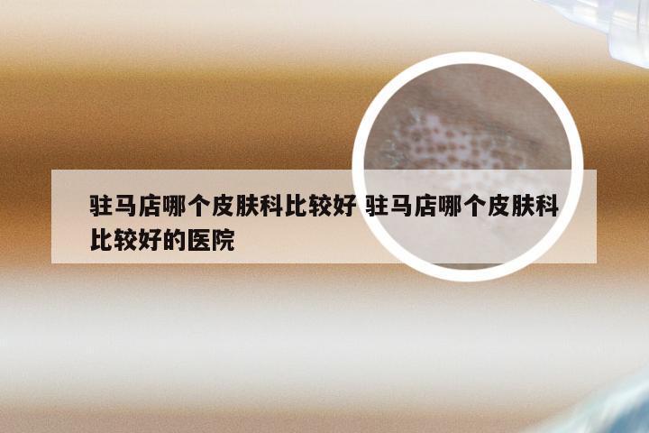 驻马店哪个皮肤科比较好 驻马店哪个皮肤科比较好的医院