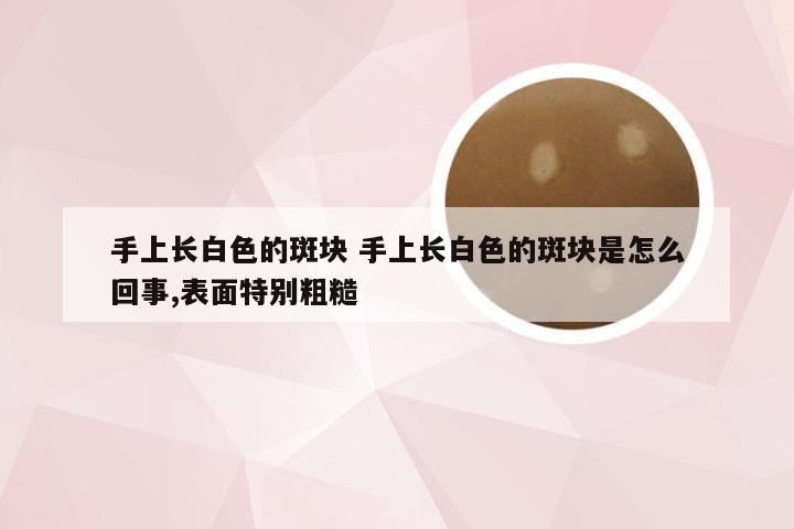 手上长白色的斑块 手上长白色的斑块是怎么回事,表面特别粗糙