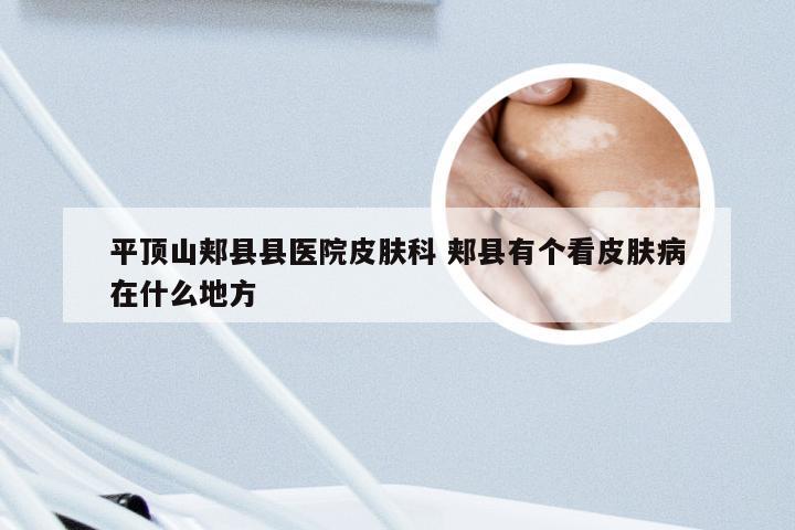 平顶山郏县县医院皮肤科 郏县有个看皮肤病在什么地方