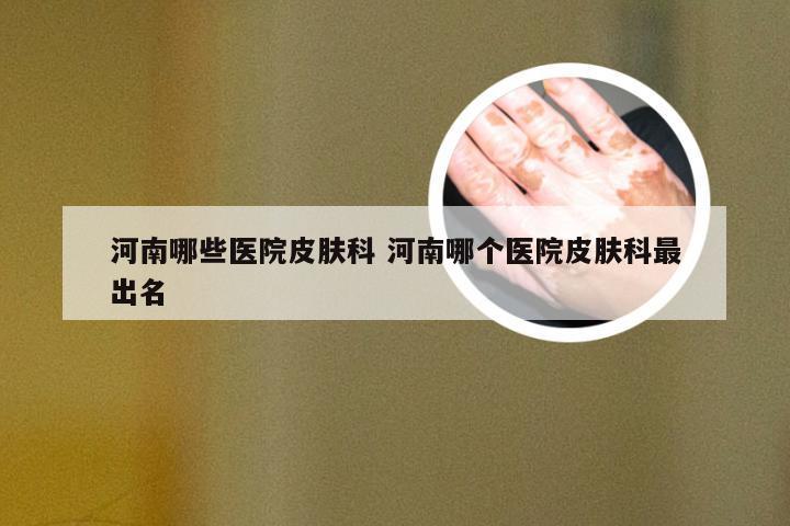 河南哪些医院皮肤科 河南哪个医院皮肤科最出名