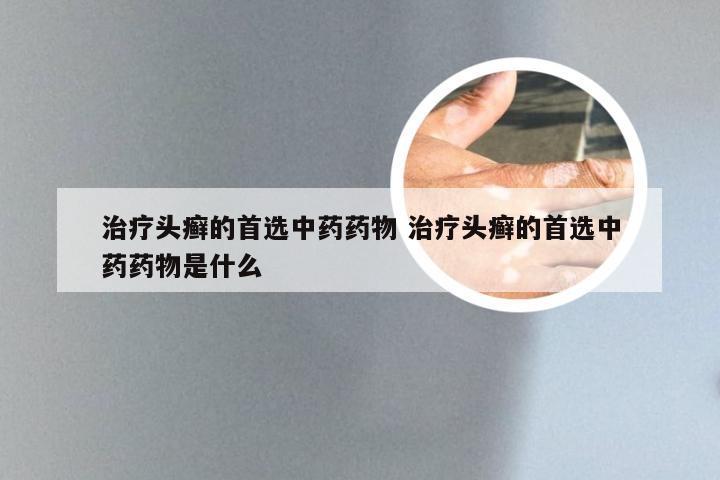 治疗头癣的首选中药药物 治疗头癣的首选中药药物是什么