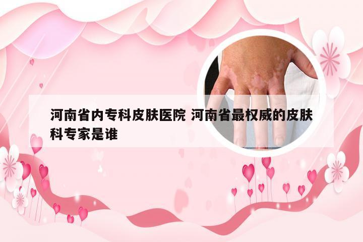 河南省内专科皮肤医院 河南省最权威的皮肤科专家是谁