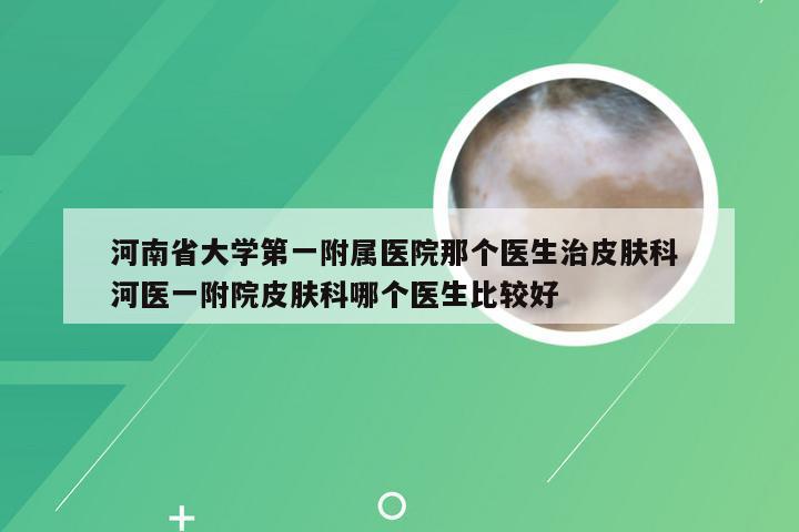 河南省大学第一附属医院那个医生治皮肤科 河医一附院皮肤科哪个医生比较好