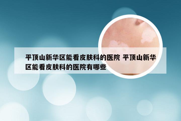 平顶山新华区能看皮肤科的医院 平顶山新华区能看皮肤科的医院有哪些