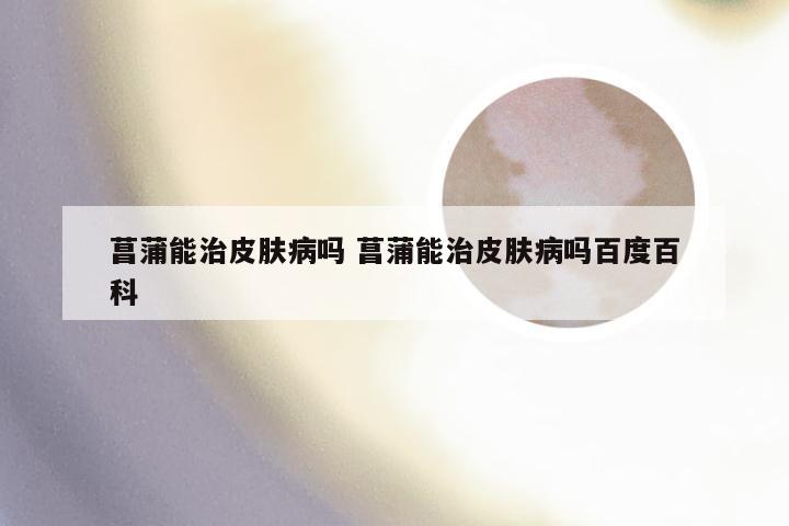 菖蒲能治皮肤病吗 菖蒲能治皮肤病吗百度百科