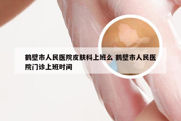 鹤壁市人民医院皮肤科上班么 鹤壁市人民医院门诊上班时间