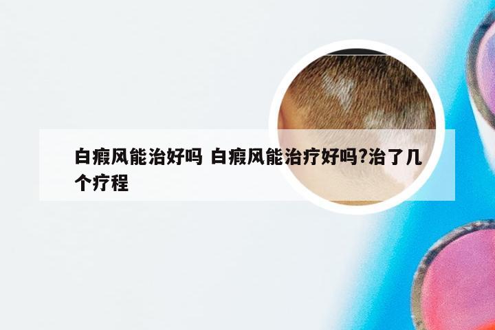 白瘕风能治好吗 白瘕风能治疗好吗?治了几个疗程