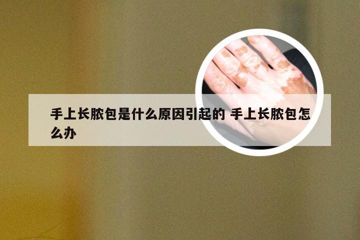 手上长脓包是什么原因引起的 手上长脓包怎么办
