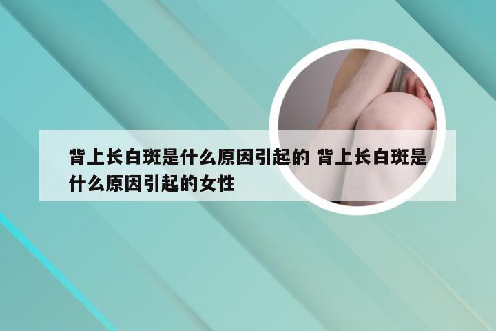 背上长白斑是什么原因引起的 背上长白斑是什么原因引起的女性