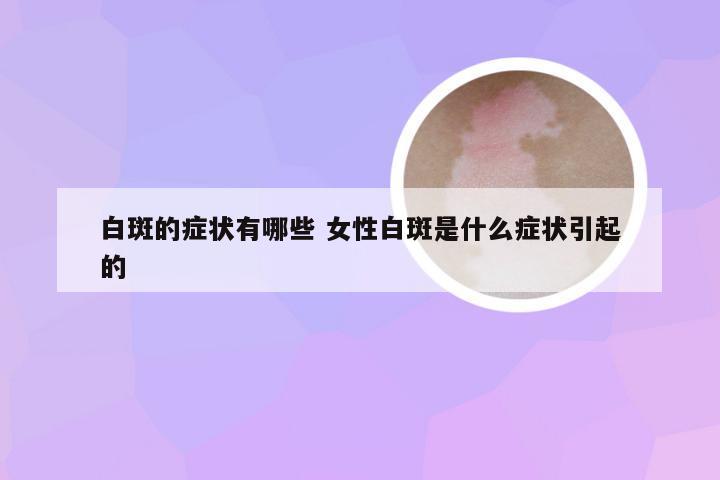 白斑的症状有哪些 女性白斑是什么症状引起的