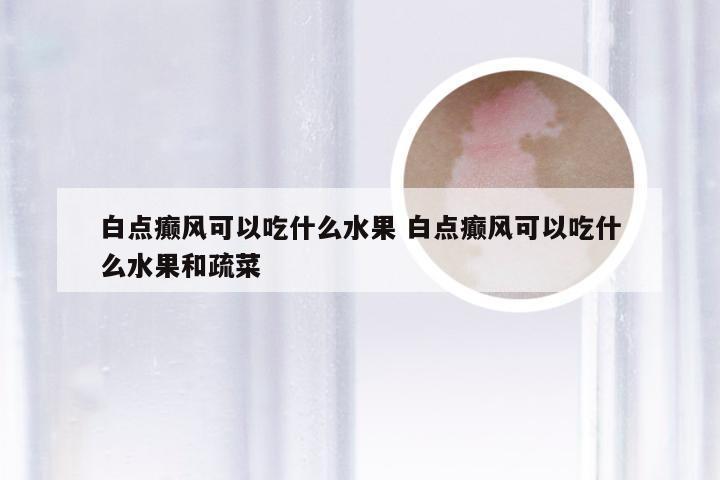 白点癫风可以吃什么水果 白点癫风可以吃什么水果和疏菜