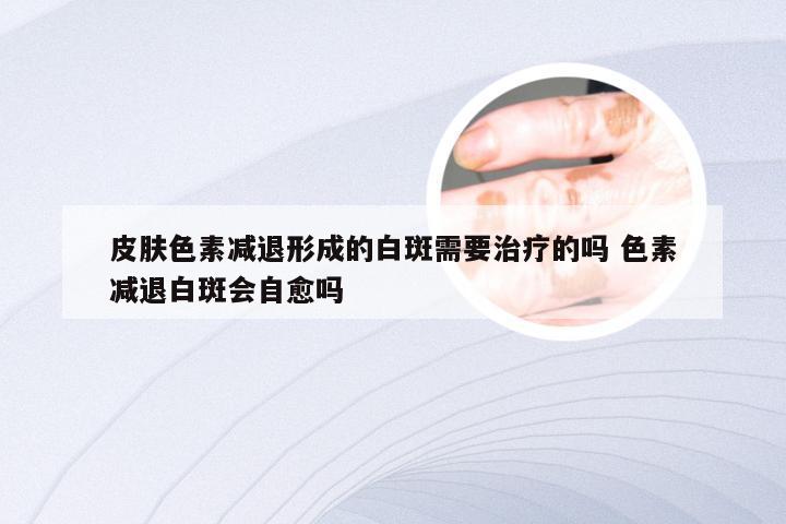 皮肤色素减退形成的白斑需要治疗的吗 色素减退白斑会自愈吗
