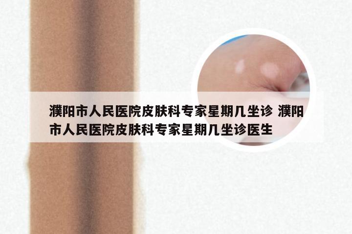 濮阳市人民医院皮肤科专家星期几坐诊 濮阳市人民医院皮肤科专家星期几坐诊医生