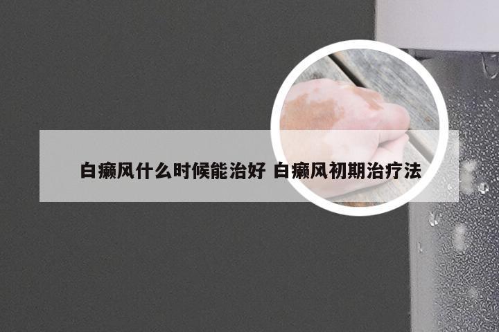 白癞风什么时候能治好 白癞风初期治疗法