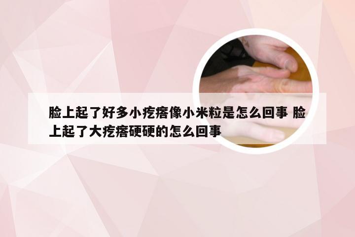 脸上起了好多小疙瘩像小米粒是怎么回事 脸上起了大疙瘩硬硬的怎么回事