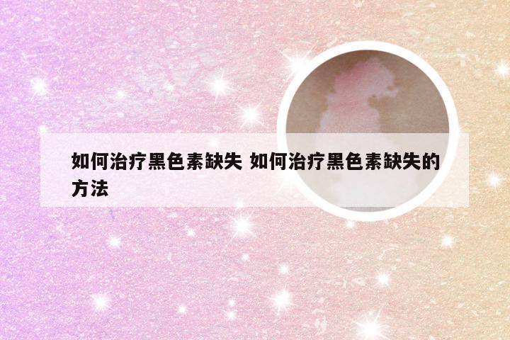 如何治疗黑色素缺失 如何治疗黑色素缺失的方法