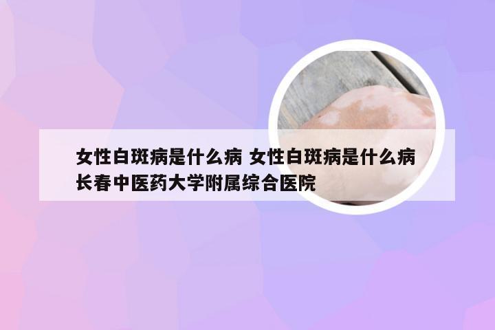 女性白斑病是什么病 女性白斑病是什么病 长春中医药大学附属综合医院