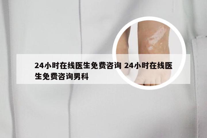24小时在线医生免费咨询 24小时在线医生免费咨询男科