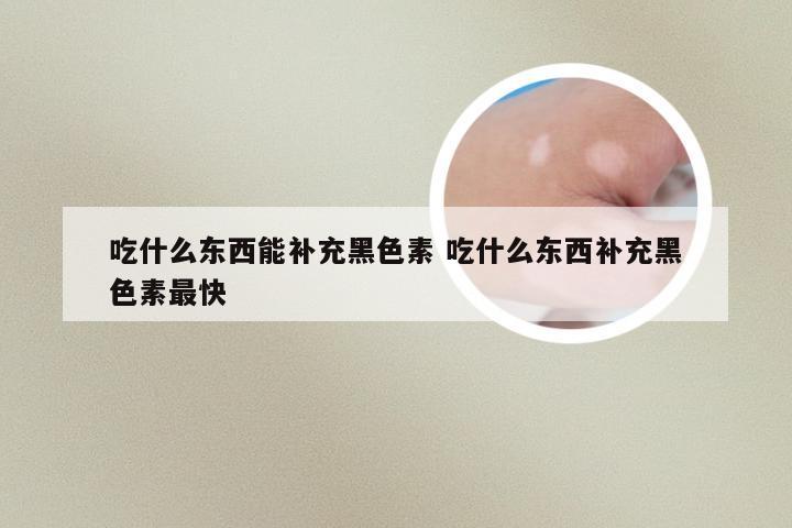 吃什么东西能补充黑色素 吃什么东西补充黑色素最快