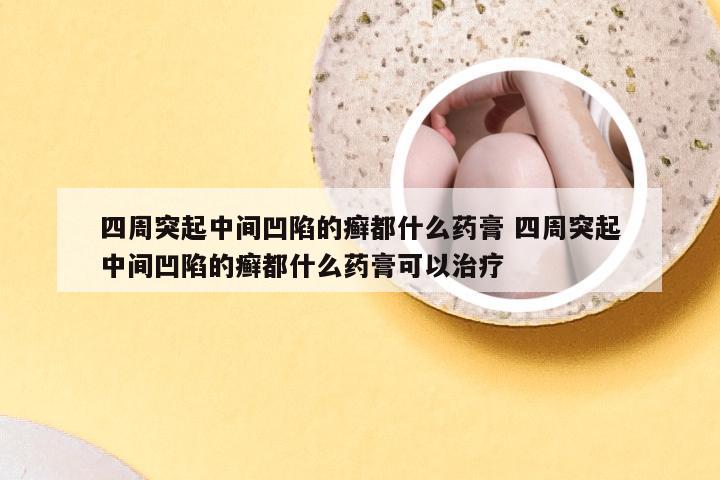 四周突起中间凹陷的癣都什么药膏 四周突起中间凹陷的癣都什么药膏可以治疗