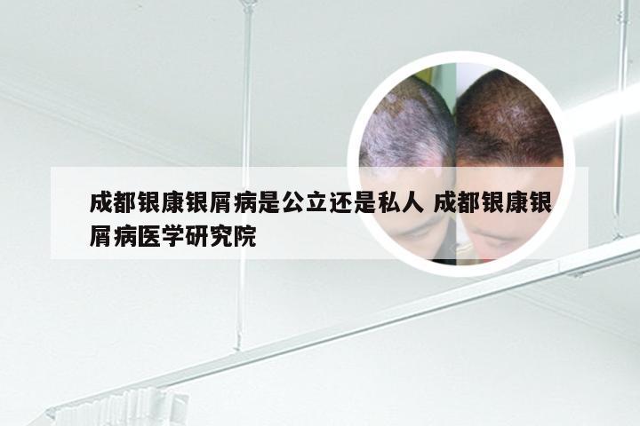 成都银康银屑病是公立还是私人 成都银康银屑病医学研究院