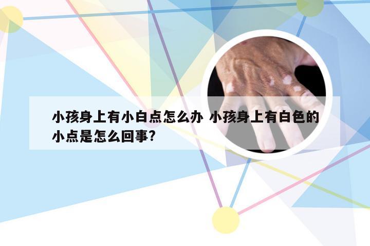 小孩身上有小白点怎么办 小孩身上有白色的小点是怎么回事?