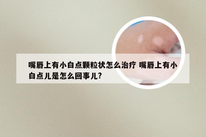 嘴唇上有小白点颗粒状怎么治疗 嘴唇上有小白点儿是怎么回事儿?