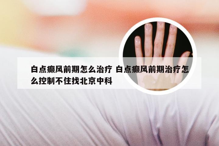 白点癫风前期怎么治疗 白点癫风前期治疗怎么控制不住找北京中科