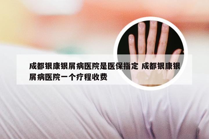 成都银康银屑病医院是医保指定 成都银康银屑病医院一个疗程收费