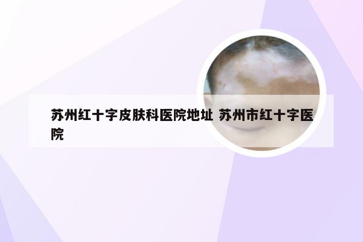 苏州红十字皮肤科医院地址 苏州市红十字医院