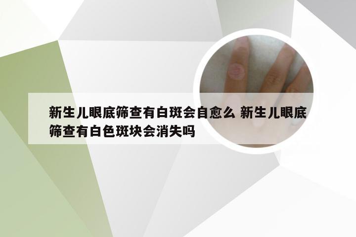 新生儿眼底筛查有白斑会自愈么 新生儿眼底筛查有白色斑块会消失吗