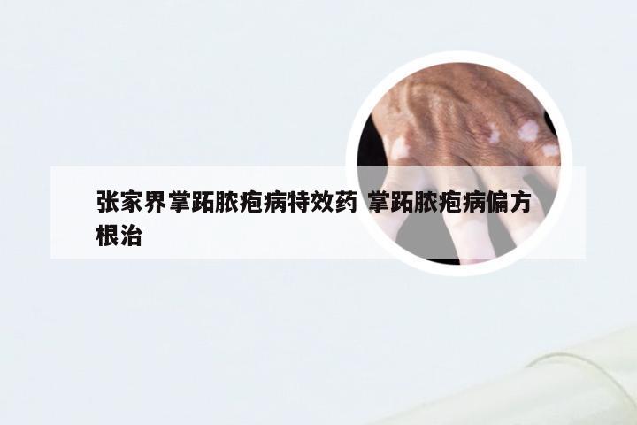 张家界掌跖脓疱病特效药 掌跖脓疱病偏方 根治