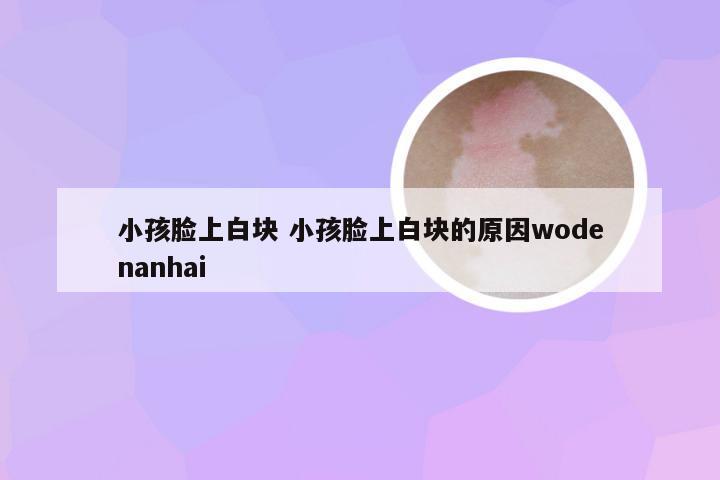 小孩脸上白块 小孩脸上白块的原因wodenanhai