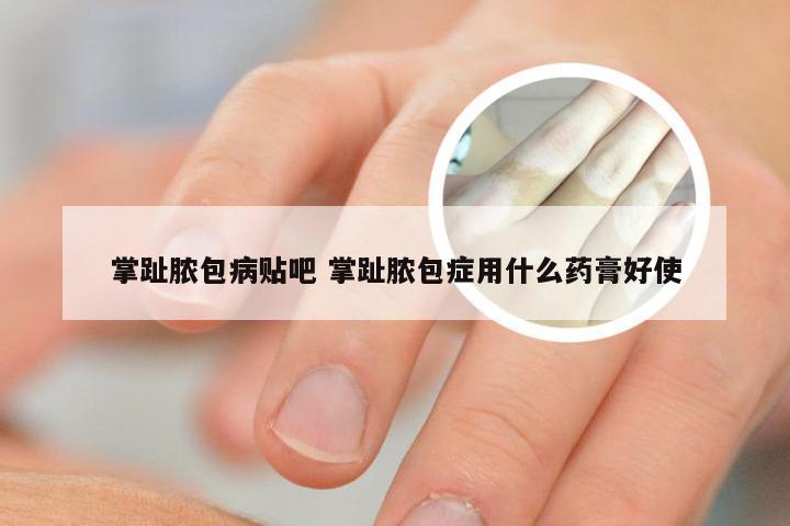 掌趾脓包病贴吧 掌趾脓包症用什么药膏好使