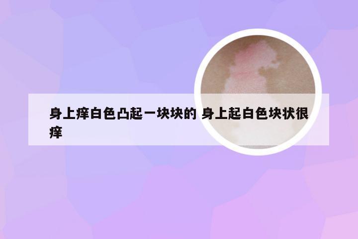 身上痒白色凸起一块块的 身上起白色块状很痒
