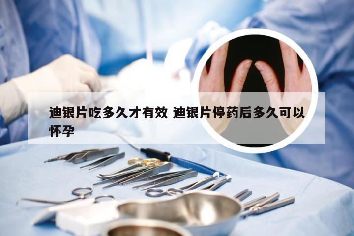 迪银片吃多久才有效 迪银片停药后多久可以怀孕