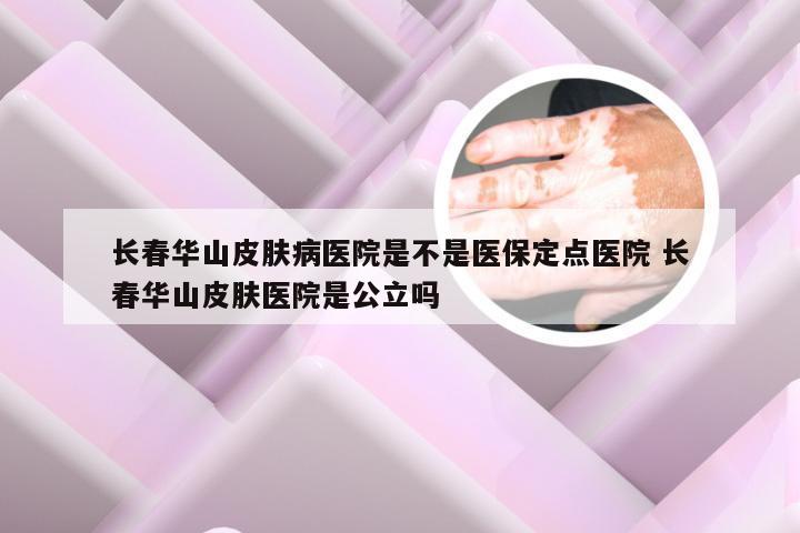 长春华山皮肤病医院是不是医保定点医院 长春华山皮肤医院是公立吗