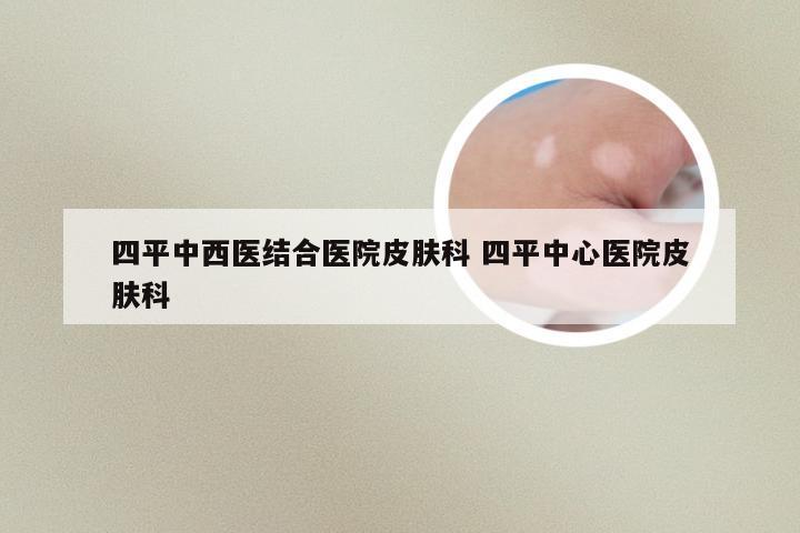 四平中西医结合医院皮肤科 四平中心医院皮肤科