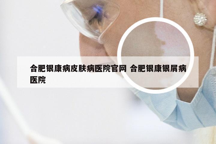 合肥银康病皮肤病医院官网 合肥银康银屑病医院