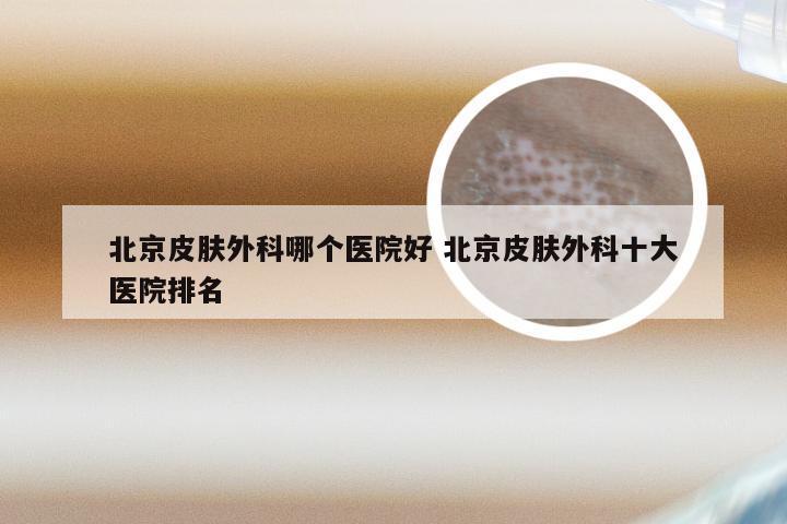 北京皮肤外科哪个医院好 北京皮肤外科十大医院排名