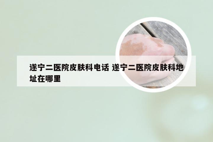 遂宁二医院皮肤科电话 遂宁二医院皮肤科地址在哪里