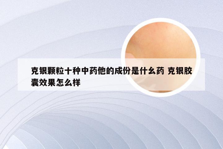克银颗粒十种中药他的成份是什幺药 克银胶囊效果怎么样
