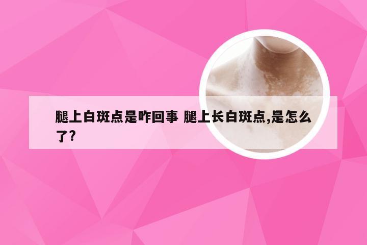 腿上白斑点是咋回事 腿上长白斑点,是怎么了?