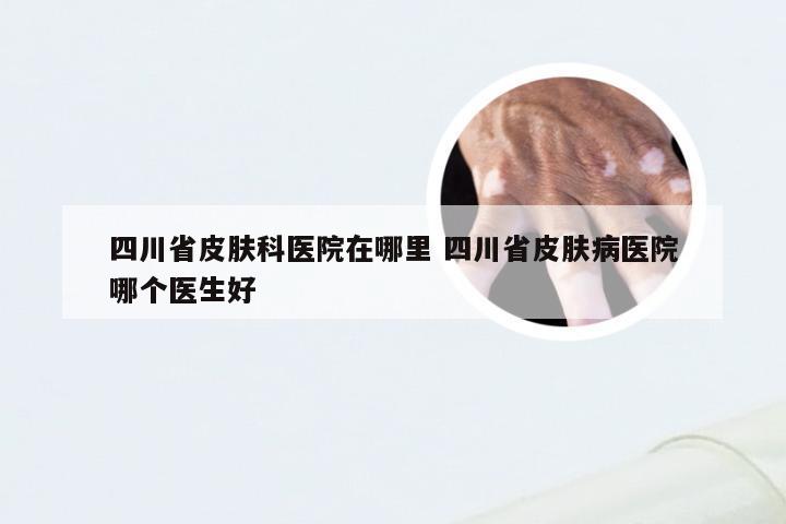 四川省皮肤科医院在哪里 四川省皮肤病医院哪个医生好