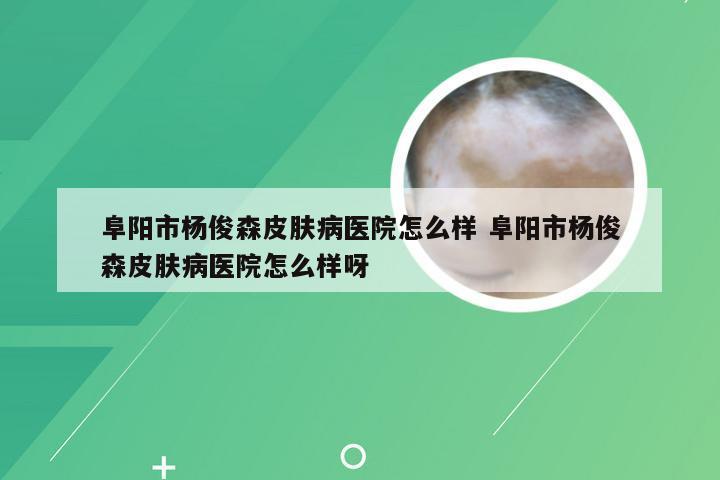 阜阳市杨俊森皮肤病医院怎么样 阜阳市杨俊森皮肤病医院怎么样呀