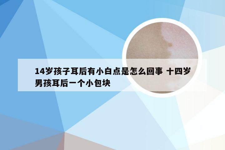 14岁孩子耳后有小白点是怎么回事 十四岁男孩耳后一个小包块